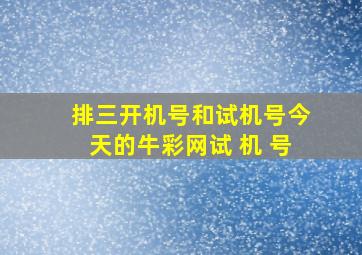 排三开机号和试机号今天的牛彩网试 机 号